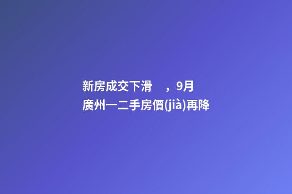 新房成交下滑，9月廣州一二手房價(jià)再降